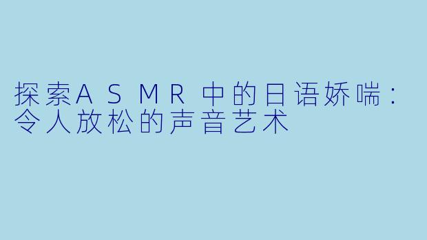 探索ASMR中的日语娇喘：令人放松的声音艺术