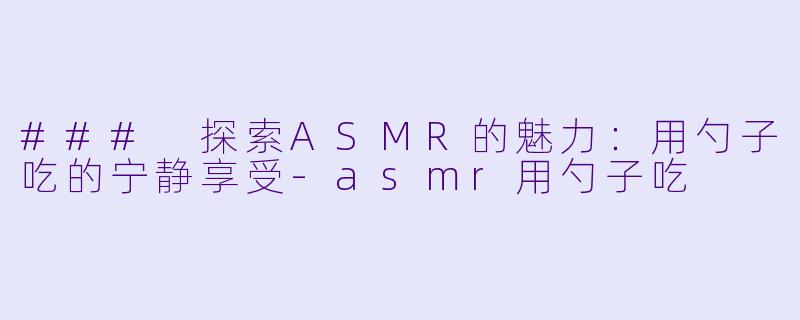 ### 探索ASMR的魅力：用勺子吃的宁静享受-asmr用勺子吃