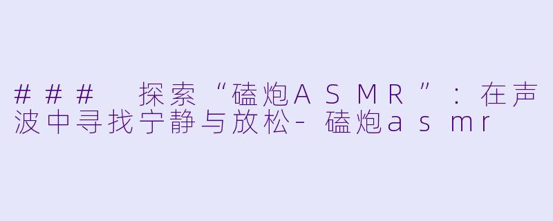 ### 探索“磕炮ASMR”：在声波中寻找宁静与放松-磕炮asmr