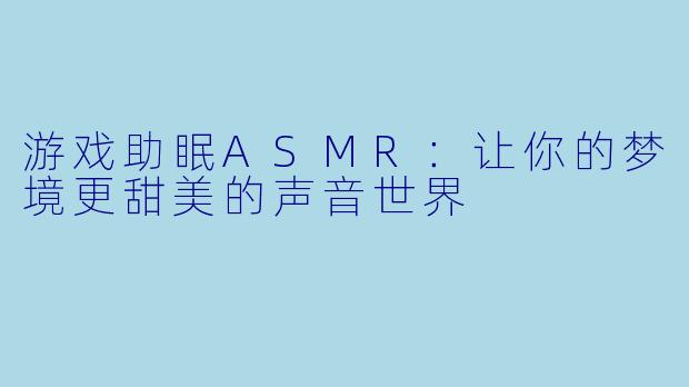 游戏助眠ASMR：让你的梦境更甜美的声音世界