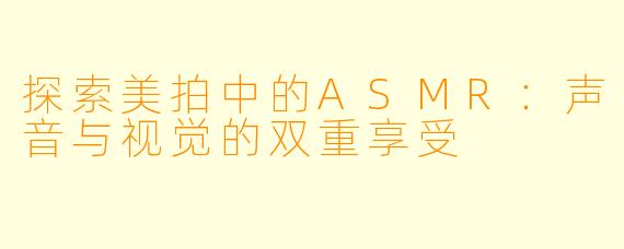 探索美拍中的ASMR：声音与视觉的双重享受