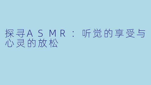 探寻ASMR：听觉的享受与心灵的放松