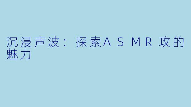 沉浸声波：探索ASMR攻的魅力