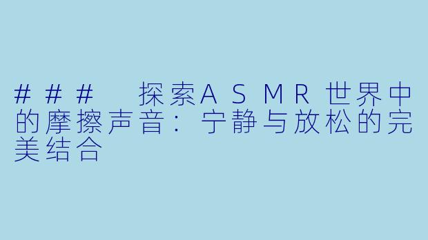 ### 探索ASMR世界中的摩擦声音：宁静与放松的完美结合