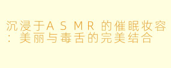 沉浸于ASMR的催眠妆容：美丽与毒舌的完美结合
