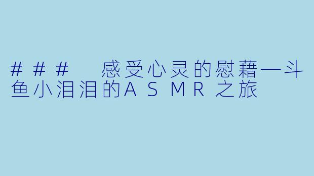 ### 感受心灵的慰藉—斗鱼小泪泪的ASMR之旅