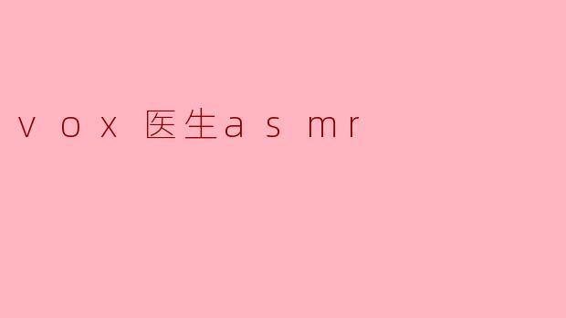 ### 沉浸在“Vox医生ASMR”的宁静世界