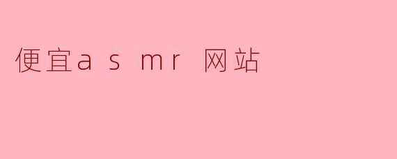 有哪些便宜的ASMR网站推荐可以体验高质量的ASMR内容?