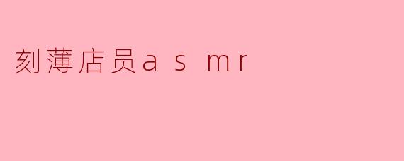 ### 细腻音色中的刻薄:ASMR店员体验