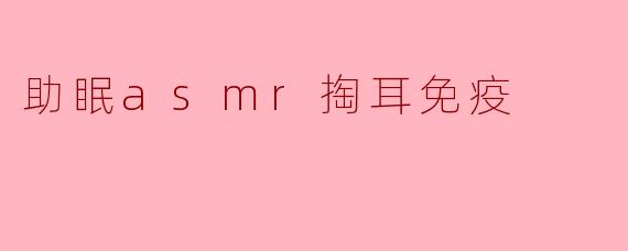 助眠asmr掏耳免疫