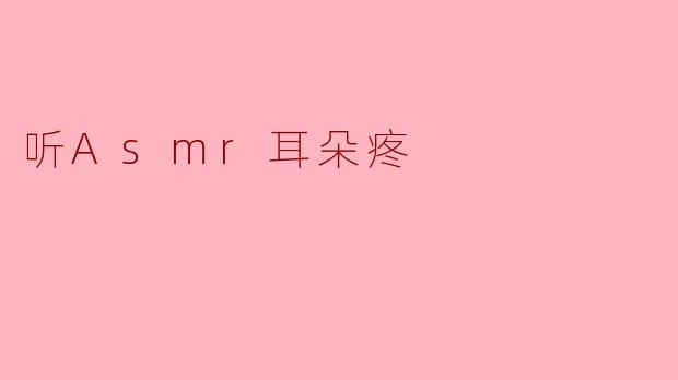 当ASMR遇上耳朵疼:解读其背后的原因与应对策略