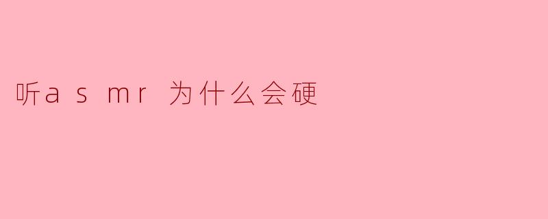 ### 听ASMR为什么会产生“硬”的感觉?