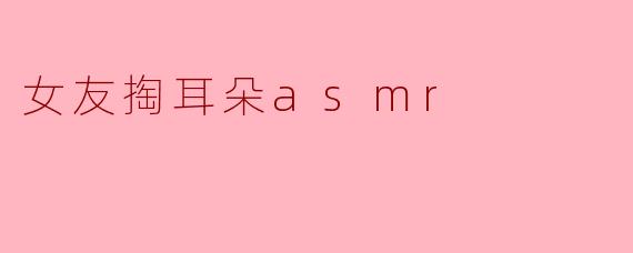 耳边的温柔：女友掏耳朵ASMR体验