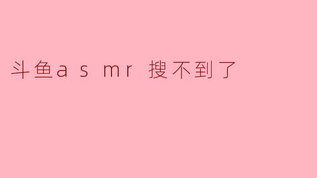斗鱼ASMR内容消失的背后:是机遇还是挑战?