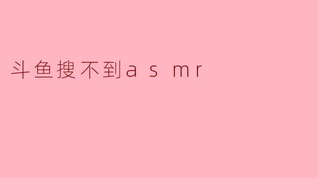 为什么我在斗鱼上搜不到ASMR内容?****