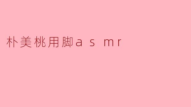 朴美桃用脚asmr