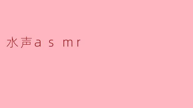 什么是水声ASMR，它带来什么样的感受？