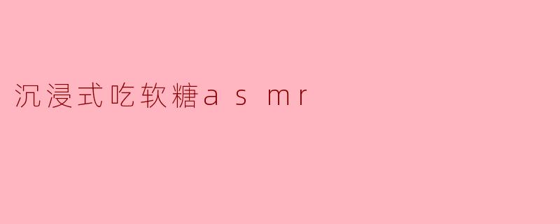 什么是沉浸式吃软糖ASMR,为什么它会让人感到放松?****