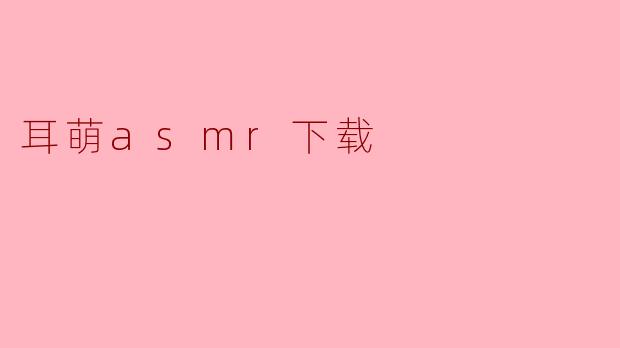 ### 耳萌ASMR下载:宁静与放松的完美伴侣