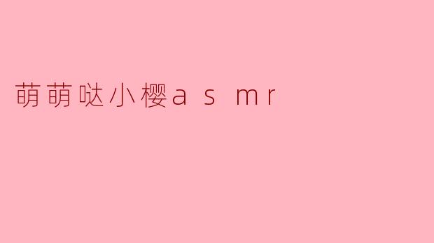 ### 沉浸在萌萌哒小樱ASMR的梦幻世界