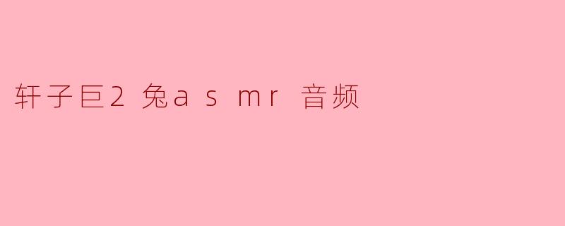 探索轩子巨2兔ASMR音频的魅力与影响