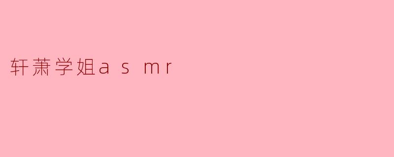 轩萧学姐asmr