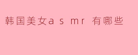 韩国美女ASMR有哪些推荐?