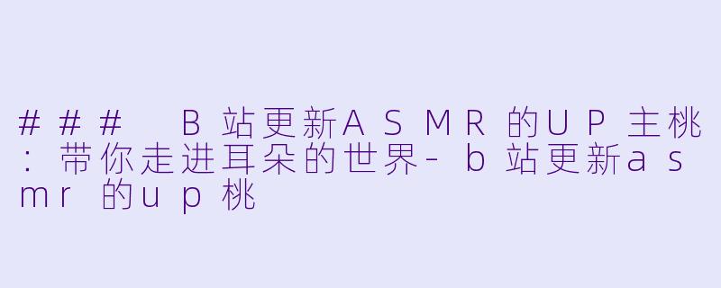 ### B站更新ASMR的UP主桃：带你走进耳朵的世界-b站更新asmr的up桃