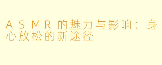 ASMR的魅力与影响：身心放松的新途径