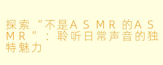 探索“不是ASMR的ASMR”：聆听日常声音的独特魅力