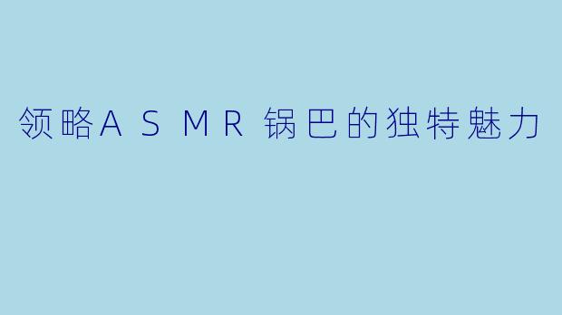领略ASMR锅巴的独特魅力