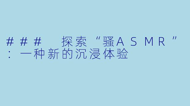 ### 探索“骚ASMR”：一种新的沉浸体验