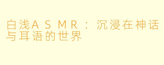 白浅ASMR:沉浸在神话与耳语的世界