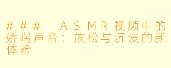 ### ASMR视频中的娇喘声音：放松与沉浸的新体验