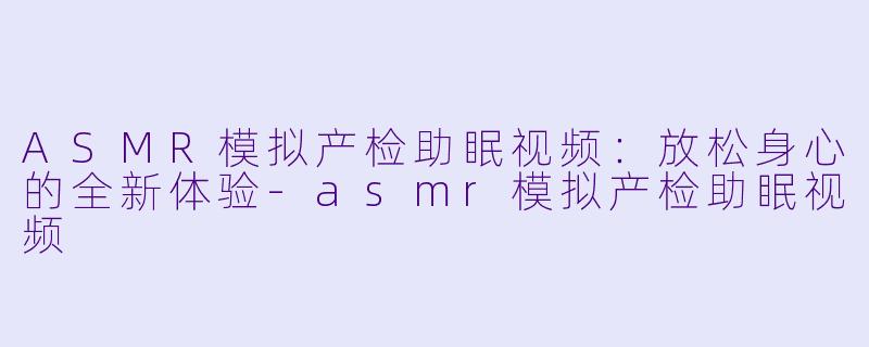 ASMR模拟产检助眠视频：放松身心的全新体验-asmr模拟产检助眠视频