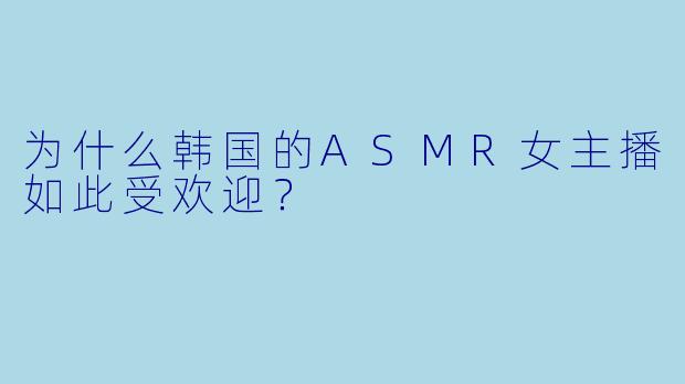 为什么韩国的ASMR女主播如此受欢迎?