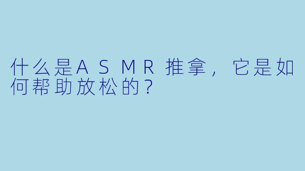 什么是ASMR推拿,它是如何帮助放松的?
