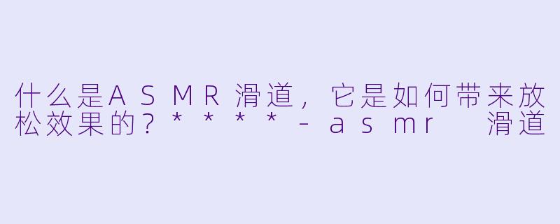 什么是ASMR滑道,它是如何带来放松效果的?****