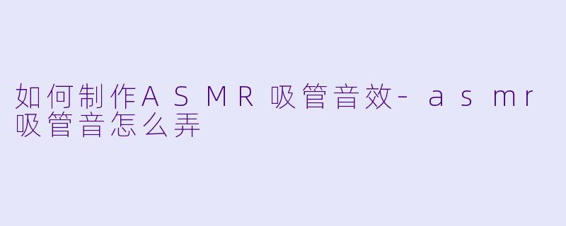 如何制作ASMR吸管音效-asmr吸管音怎么弄