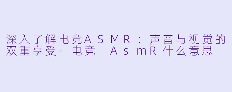 深入了解电竞ASMR：声音与视觉的双重享受-电竞 AsmR什么意思