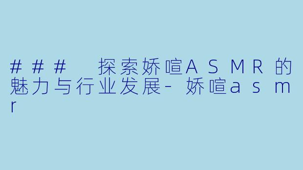 ### 探索娇喧ASMR的魅力与行业发展-娇喧asmr