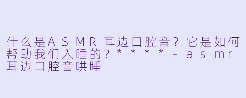 什么是ASMR耳边口腔音?它是如何帮助我们入睡的?****