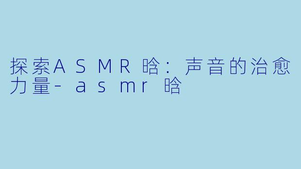 探索ASMR晗：声音的治愈力量-asmr晗