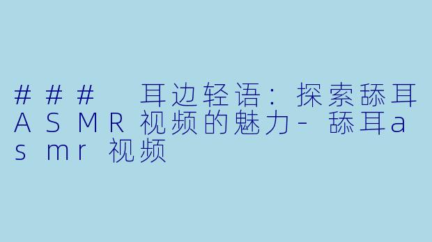 ### 耳边轻语：探索舔耳ASMR视频的魅力-舔耳asmr视频
