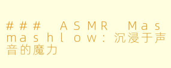 ### ASMR Masmashlow：沉浸于声音的魔力