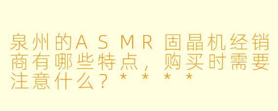 泉州的ASMR固晶机经销商有哪些特点,购买时需要注意什么?****
