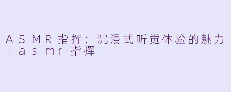 ASMR指挥:沉浸式听觉体验的魅力