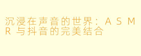 沉浸在声音的世界：ASMR与抖音的完美结合