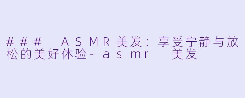### ASMR美发：享受宁静与放松的美好体验-asmr 美发