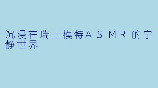 沉浸在瑞士模特ASMR的宁静世界